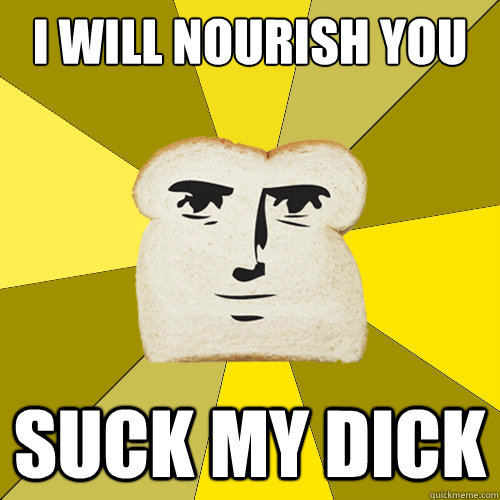 i will nourish you suck my dick  Breadfriend