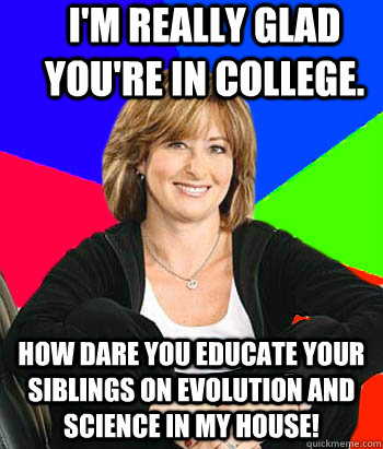 I'm really glad you're in college. How dare you educate your siblings on evolution and science in my house!  Sheltering Suburban Mom