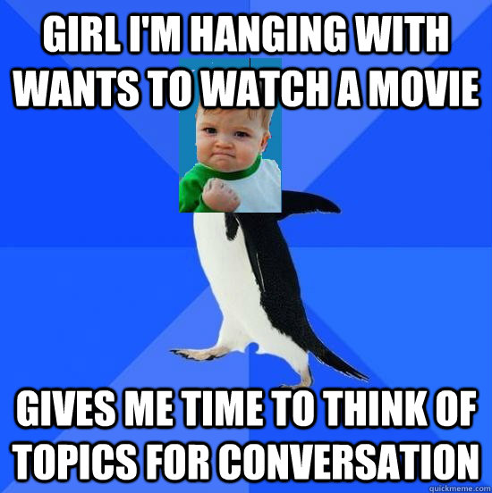 girl i'm hanging with wants to watch a movie gives me time to think of topics for conversation - girl i'm hanging with wants to watch a movie gives me time to think of topics for conversation  Misc