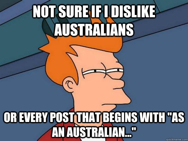 Not sure if I dislike Australians or every post that begins with 