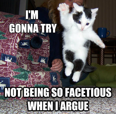 I'm
 gonna try Not being so facetious when I argue - I'm
 gonna try Not being so facetious when I argue  Im Gonna Try Kitten