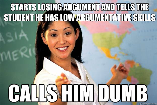 Starts losing argument and tells the student he has low argumentative skills calls him dumb - Starts losing argument and tells the student he has low argumentative skills calls him dumb  Unhelpful High School Teacher