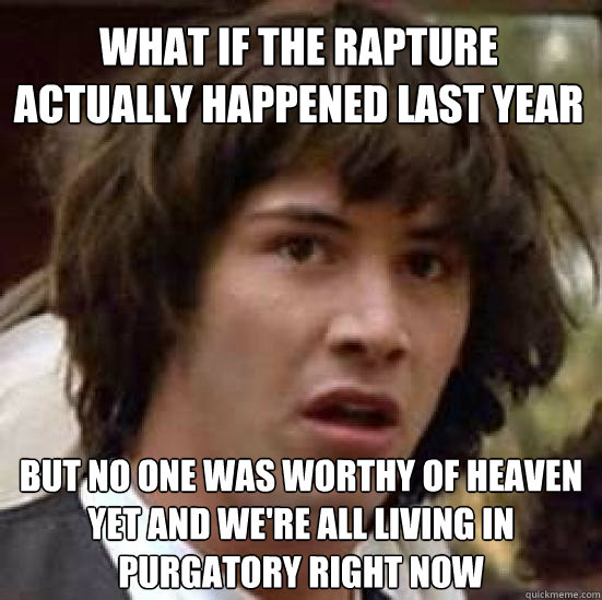 What if the rapture actually happened last year but no one was worthy of heaven yet and we're all living in purgatory right now   conspiracy keanu