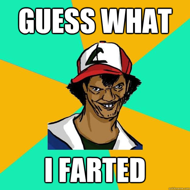 Guess what I farted  Ash Pedreiro