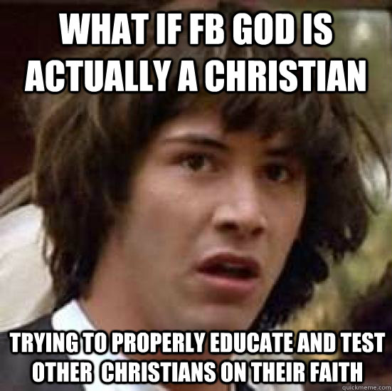 What if FB GOD is actually a christian TRYING TO PROPERLY educate and test OTHER  CHRISTIANS on their faith  conspiracy keanu