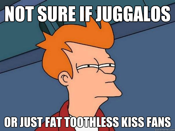 Not sure if Juggalos Or just fat toothless KISS fans - Not sure if Juggalos Or just fat toothless KISS fans  Futurama Fry