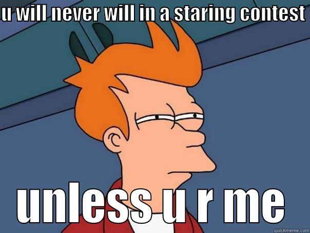 U WILL NEVER WILL IN A STARING CONTEST  UNLESS U R ME Futurama Fry