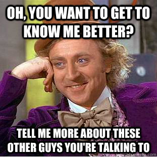 Oh, you want to get to know me better? Tell me more about these other guys you're talking to - Oh, you want to get to know me better? Tell me more about these other guys you're talking to  Condescending Wonka