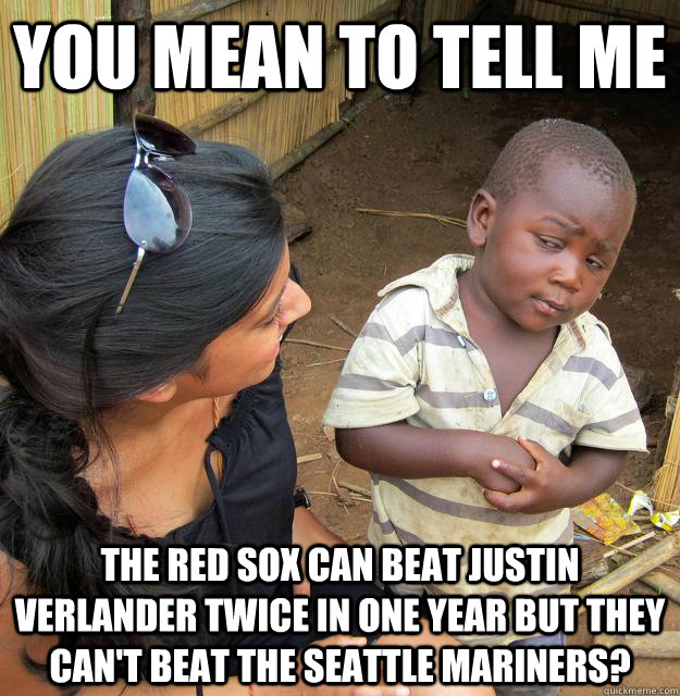 You mean to tell me The Red Sox can beat Justin Verlander twice in one year but they can't beat the Seattle Mariners?  Skeptical Third World Child