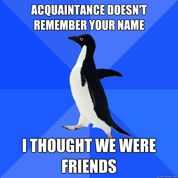 ACQUAINTANCE DOESN'T REMEMBER YOUR NAME I THOUGHT WE WERE FRIENDS - ACQUAINTANCE DOESN'T REMEMBER YOUR NAME I THOUGHT WE WERE FRIENDS  Socially Awkward Penguin