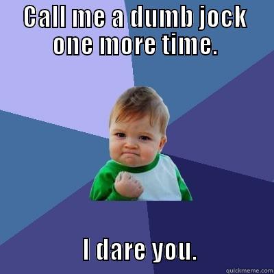 CALL ME A DUMB JOCK ONE MORE TIME.                       I DARE YOU.                Success Kid