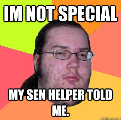 Im not special My SEN helper told me.  - Im not special My SEN helper told me.   Butthurt Dweller