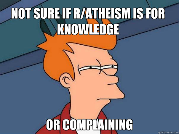 Not sure if r/Atheism is for  knowledge Or complaining - Not sure if r/Atheism is for  knowledge Or complaining  Futurama Fry