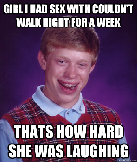 Girl i had sex with couldn't walk right for a week thats how hard she was laughing - Girl i had sex with couldn't walk right for a week thats how hard she was laughing  Bad Luck Brian