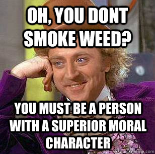 Oh, you dont smoke weed? You must be a person with a superior moral character  Condescending Wonka