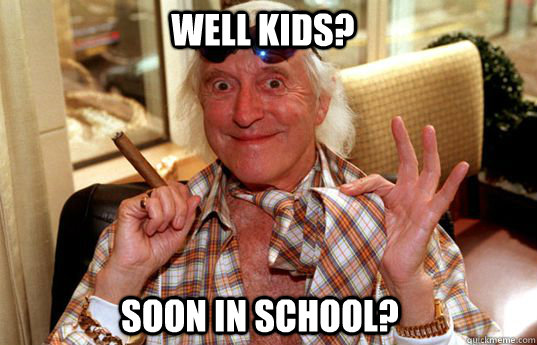 Well kids? Soon in school?  Jimmy Savile