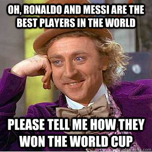 Oh, ronaldo and messi are the best players in the world Please tell me how they won the world cup  Condescending Wonka