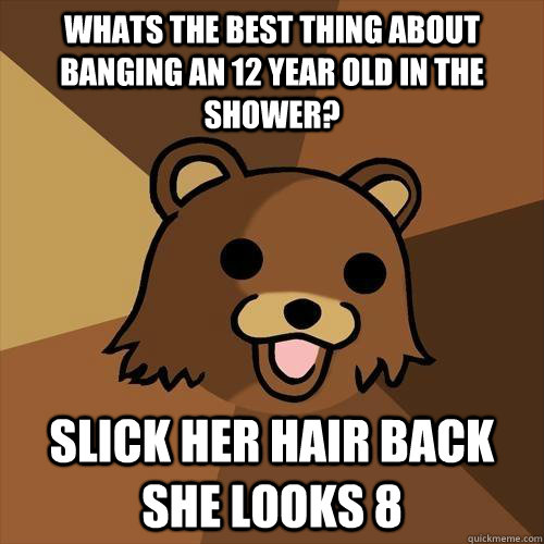 Whats the best thing about banging an 12 year old in the shower? Slick her hair back she looks 8 - Whats the best thing about banging an 12 year old in the shower? Slick her hair back she looks 8  Pedobear