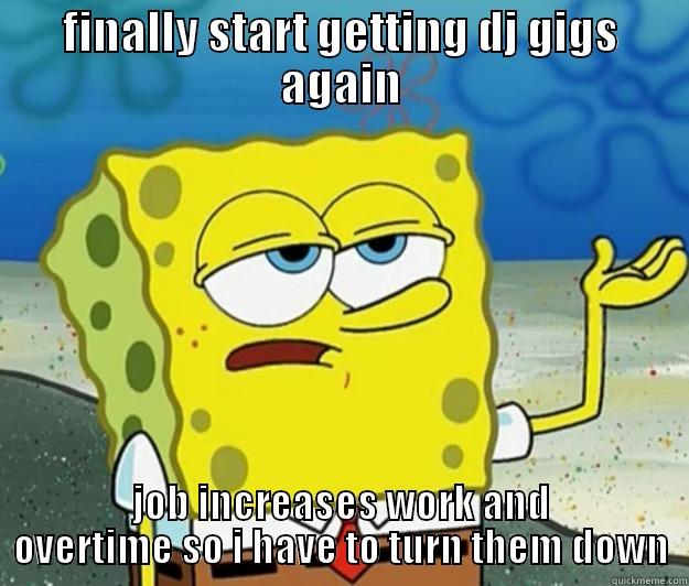 FINALLY START GETTING DJ GIGS AGAIN JOB INCREASES WORK AND OVERTIME SO I HAVE TO TURN THEM DOWN Tough Spongebob