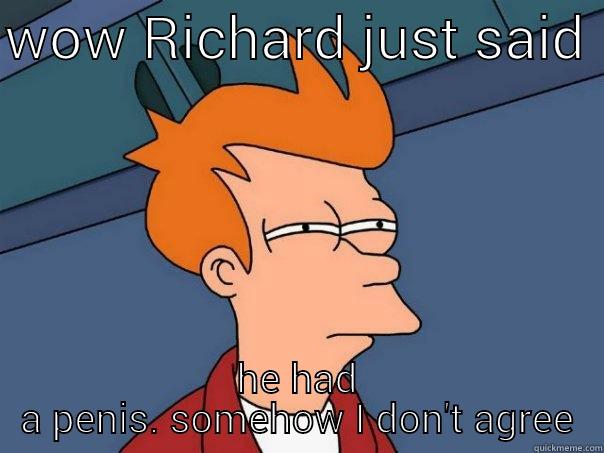 WOW RICHARD JUST SAID  HE HAD A PENIS. SOMEHOW I DON'T AGREE Futurama Fry