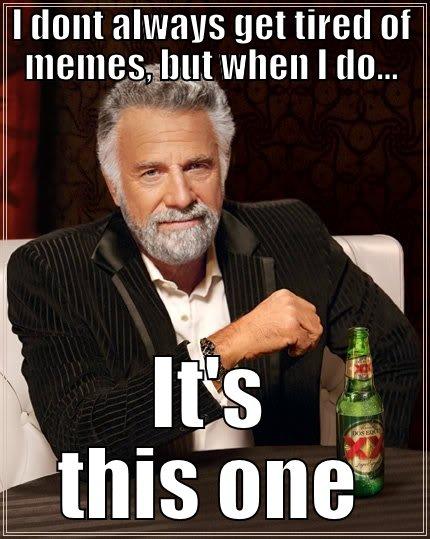 I DONT ALWAYS GET TIRED OF MEMES, BUT WHEN I DO... IT'S THIS ONE The Most Interesting Man In The World