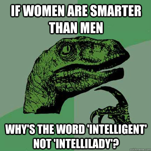 if women are smarter than men why's the word 'intelligent' not 'intellilady'?  Philosoraptor