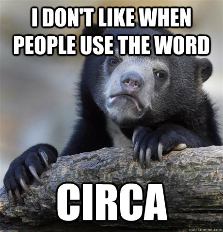 I don't like when people use the word circa  Confession Bear