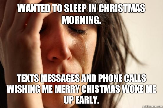 Wanted to sleep in Christmas morning. Texts messages and phone calls wishing me Merry Chistmas woke me up early. - Wanted to sleep in Christmas morning. Texts messages and phone calls wishing me Merry Chistmas woke me up early.  First World Problems