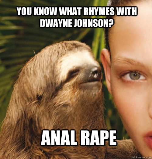 YOU KNOW WHAT RHYMES WITH DWAYNE JOHNSON? ANAL RAPE Caption 3 goes here  Whispering Sloth