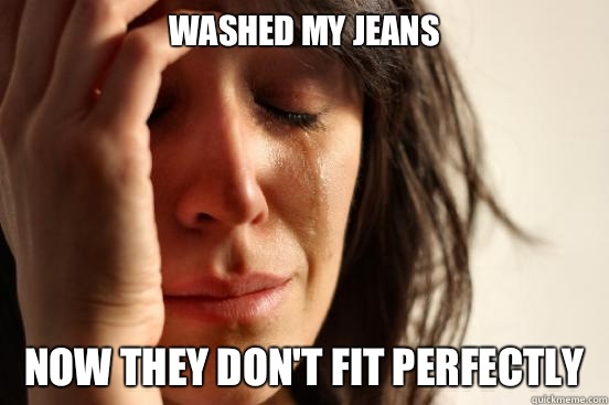 Washed my jeans  Now they don't fit perfectly  First World Problems