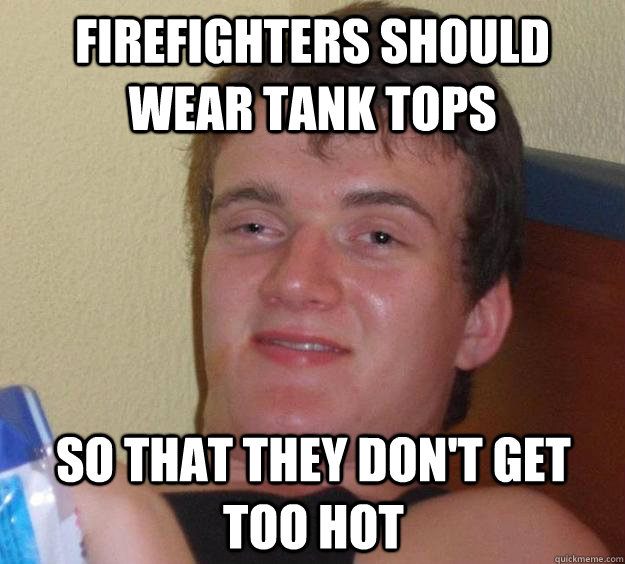 Firefighters should wear tank tops So that they don't get too hot  10 Guy