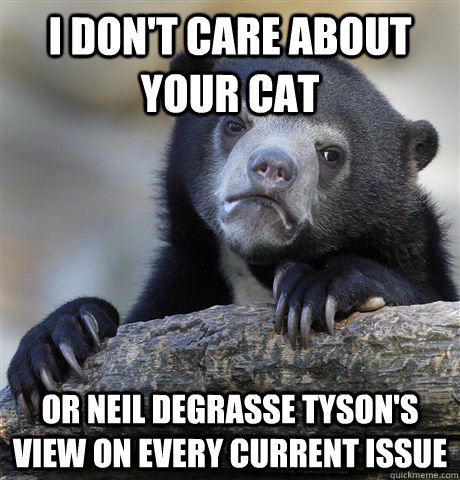 I don't care about your cat or neil degrasse tyson's view on every current issue  Confession Bear