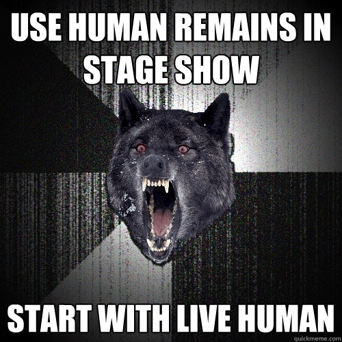 Use human remains in stage show Start with live human  Insanity Wolf