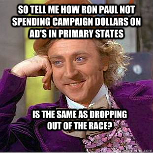 So tell me how Ron Paul not spending campaign dollars on ad's in primary states Is the same as dropping out of the race?  Condescending Wonka