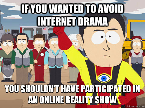 IF YOU WANTED TO AVOID INTERNET DRAMA YOU SHOULDN'T HAVE PARTICIPATED IN AN ONLINE REALITY SHOW - IF YOU WANTED TO AVOID INTERNET DRAMA YOU SHOULDN'T HAVE PARTICIPATED IN AN ONLINE REALITY SHOW  Captain Hindsight