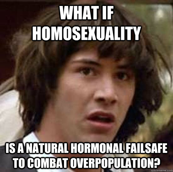 What if homosexuality is a natural hormonal failsafe to combat overpopulation?  conspiracy keanu