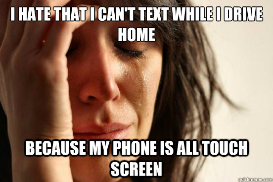 I hate that I can't text while I drive home because my phone is all touch screen  First World Problems