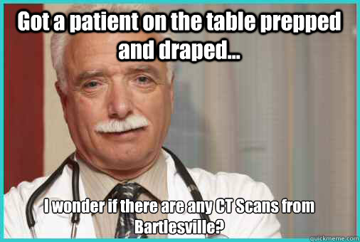 Got a patient on the table prepped and draped... I wonder if there are any CT Scans from Bartlesville?  