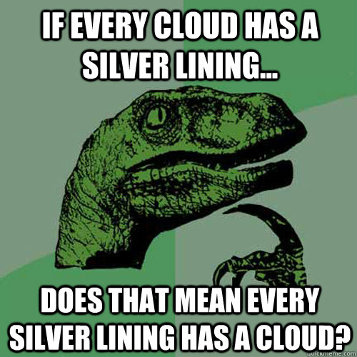 If every cloud has a silver lining... does that mean every silver lining has a cloud? - If every cloud has a silver lining... does that mean every silver lining has a cloud?  Philosoraptor