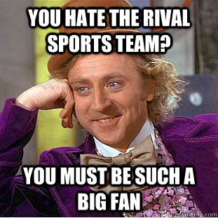 You hate the rival sports team? You must be such a big fan - You hate the rival sports team? You must be such a big fan  Condescending Wonka