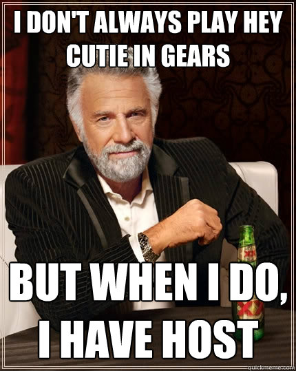 I don't always play hey cutie in gears But when I do, I have host  The Most Interesting Man In The World