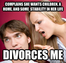 complains she wants children, a home, and some  stability in her life divorces me - complains she wants children, a home, and some  stability in her life divorces me  Nagging Girlfriend