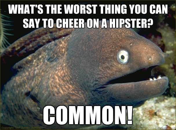 what's the worst thing you can say to cheer on a hipster? common! - what's the worst thing you can say to cheer on a hipster? common!  Bad Joke Eel
