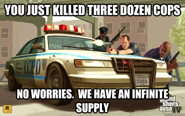 You just killed three dozen cops No worries.  We have an infinite supply  GTA Cop