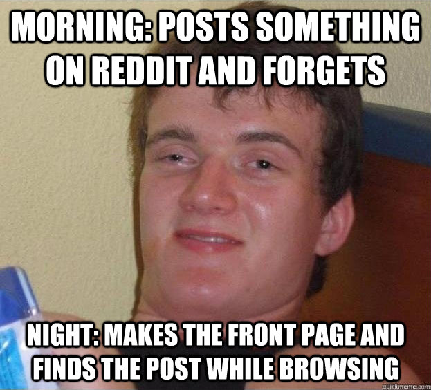 Morning: Posts something on reddit and forgets Night: Makes the front page and finds the post while browsing  - Morning: Posts something on reddit and forgets Night: Makes the front page and finds the post while browsing   The High Guy