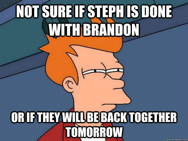 nOT SURE IF STEPH IS DONE WITH bRandon Or if they will be back together tomorrow  Futurama Fry