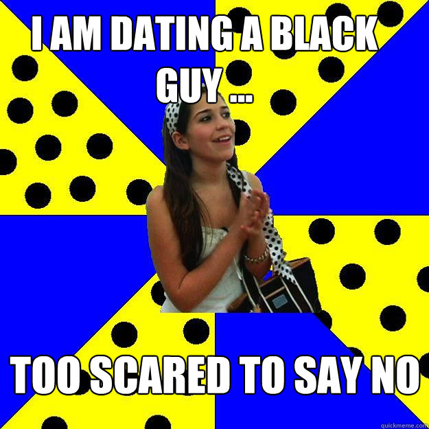 I am dating a black guy ... too scared to say no  Sheltered Suburban Kid