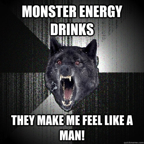 MONSTER ENERGY DRINKS THEY MAKE ME FEEL LIKE A MAN! - MONSTER ENERGY DRINKS THEY MAKE ME FEEL LIKE A MAN!  Insanity Wolf