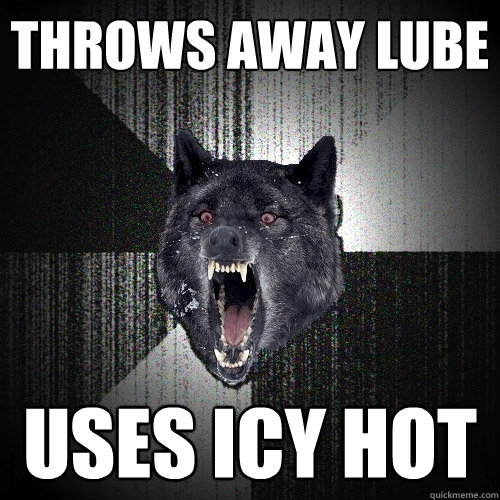 Throws away lube Uses Icy Hot  Insanity Wolf