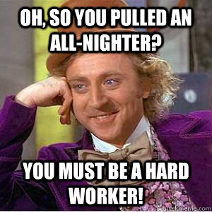 Oh, so you pulled an all-nighter? You must be a hard worker!  willy wonka